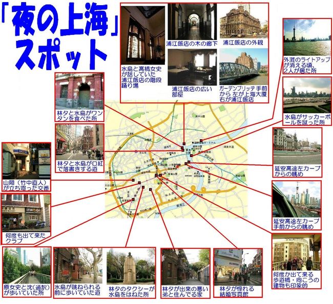 ヴィッキー・チャオ、本木雅弘主演の「夜の上海」は、上海の一夜の出来事の物語。正に夜の上海の素敵なスポットだらけ。<br />そのスポットの紹介です。今まで撮りためた写真からピックアップしました。<br />表紙の、この画像は、上海の全体図と、各スポットの位置と、そのスポットの状景を示したものです。<br />左上から、右回りに・・・・<br />まずは、映画の最期のほうに出て来る浦江飯店です。木の廊下、階段の踊り場もなかなか趣があります。<br />次は、林夕と水島がワンタンを食べた所。<br />あとは順に・・・・林夕と水島が口紅で落書きを書いた道。<br />外灘のライトアップが消える頃、2人が居たところからの眺め。<br />水島がサッカーボールを蹴った所。<br />延安高速左カーブからの眺め。<br />延安高速左カーブ手前からの眺め。<br />何度か出て来る歩道橋。<br />林夕が憧れる結婚写真館。<br />林夕が出来の悪い弟と住む住宅。<br />林夕のタクシーが水島を跳ねた所。<br />水島が跳ねられる前に歩いた道。<br />原女史が変な通訳と歩いていた所。<br />何度も出て来たコットン・クラブ。<br />山崎(竹中直人)が立ち寄った交番。<br /><br />以上のスポットの画像と、詳しい位置を、以下に紹介します。
