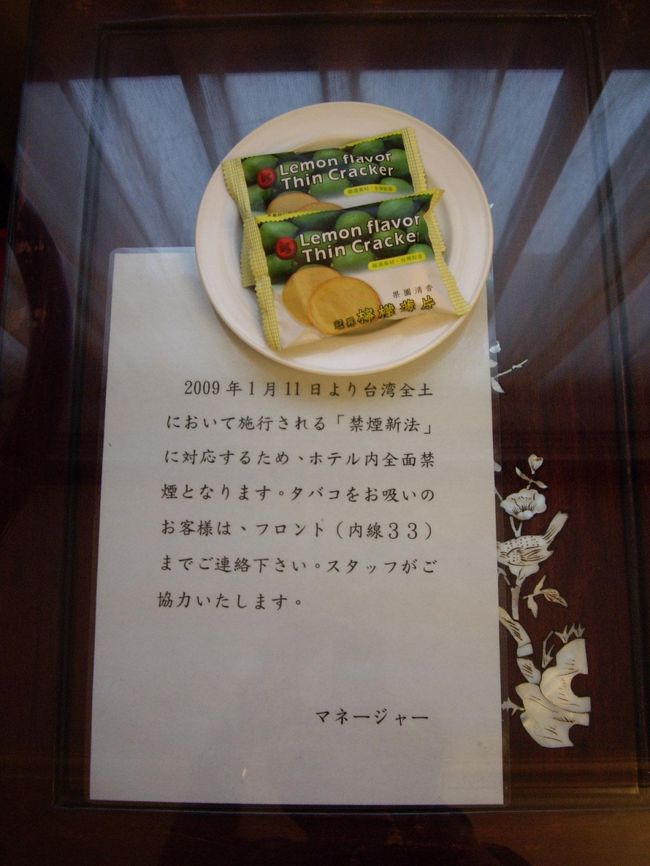 準備中<br /><br />『２００９年１月１１日より台湾全土において施行される「禁煙新法」に対応するため、ホテル内全面禁煙となります。タバコをお吸いのお客様は、フロント（内線３３）までご連絡ください。スタッフがご協力いたします』<br /><br />『スタッフがご協力いたします』<br /><br /><br />「・・・・」<br /><br />え・・。<br />なにしてくれんの・・？<br /><br />酒もタバコも博打もたしなみませんので、「禁煙新法」は関係ないのですが。<br />内線にかけるとどのような協力が得られるのか、すっごく気になる文面です。<br /><br />協力の中身を確認すべく、電話してみようかの～。<br /><br />好奇心をちくちく刺激するホテルの詳細は、のちほど御紹介いたしましょう～☆