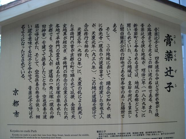 <br />四条烏丸の交差点から西へ300ｍ。定食屋さんのすぐ先に、膏薬辻子（こうやくのずし）という案内板が立っていました。四条通から綾小路通までの小路のことで、中央でクランク状に曲がっています。<br />綾小路通りに出たところの左が、公開されている京町家の杉本家です。<br /><br />表紙写真の説明板によれば、関白・藤原公任の邸宅の跡に、六波羅密寺を創建する前の938年、空也上人がこの地に念仏道場を設けて念仏修行を始めた。直後の940年に平将門の首が京都の街に晒されてから天変地異が相次ぎ、将門の怨念の仕業とされたので、空也上人が道場の一角に塚を立てて供養した。<br />これが空也供養の道場と呼ばれ、クウヤクヨウの発音がなまって“膏薬”、細い道を意味する“辻子”と合わせて、膏薬辻子（こうやくのずし）と呼ばれるようになったという。<br /><br />全長でも200ｍ程度の小路ですが、いかにも昔の京都らしい雰囲気があって、全体が素晴らしいので四条通りから綾小路通りまで、写真を撮りながら２度、通り抜けました。<br />