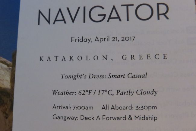 1.Saturday, April 15	Rome (Civitavecchia), Italy		Embark<br />			<br />2 Sunday, April 16	Rome (Civitavecchia), Italy		4:00pm<br />				<br />				<br />3 Monday, April 17	At Sea<br /><br />4 Tuesday, April 18	Dubrovnik, Croatia	11:00am	10:00pm				<br />			<br />				<br />5 Wednesday, April 19	Kotor, Montenegro	7:00am	4:00pm				<br />				<br />6 Thursday, April 20	Corfu, Greece	8:00am	5:00pm				<br />				<br />7 Friday, April 21	Olympia (Katakolon), Greece	7:00am	4:00pm*****<br /><br /><br />8.	Saturday, April 22	Athens (Piraeus), Greece	8:00am	<br />				<br />				<br />9	Sunday, April 23	Athens (Piraeus), Greece		6:00pm<br />				<br />				<br />10	Monday, April 24	Nauplion, Greece	8:00am	6:00pm<br />				<br />				<br />11	Tuesday, April 25	Mykonos, Greece	8:00am	11:00pm<br />				<br />				<br />12	Wednesday, April 26	Rhodes, Greece	8:00am	6:00pm<br />				<br />				<br />13	Thursday, April 27	Santorini, Greece	8:00am	5:00pm<br />				<br />				<br />14	Friday, April 28	At Sea		<br />				<br />				<br />15	Saturday, April 29	Naples (Capri), Italy	8:00am	6:00pm<br />				<br />				<br />16	Sunday, April 30	Rome (Civitavecchia), Italy	7:00am	6:00pm<br />				<br />				<br />17	Monday, May 1	Florence / Pisa (Livorno), Italy	8:00am	8:00pm<br />				<br />				<br />18	Tuesday, May 2	Monte Carlo, Monaco	8:00am	11:00pm<br />				<br />				<br />19	Wednesday, May 3	Barcelona, Spain	4:00pm	<br />				<br />				<br />20	Thursday, May 4	Barcelona, Spain		4:00pm<br />				<br />				<br />21	Friday, May 5	Cartagena, Spain	10:00am	6:30pm<br />				<br />				<br />22	Saturday, May 6	Gibraltar, UK Territory	10:00am	11:00pm<br />				<br />				<br />23	Sunday, May 7	Cadiz, Spain	7:00am	5:00pm<br />				<br />				<br />24	Monday, May 8	Lisbon, Portugal	9:00am	6:00pm<br />				<br />				<br />25	Tuesday, May 9	Vigo, Spain	10:00am	6:00pm<br />				<br />				<br />26	Wednesday, May 10	At Sea		<br />				<br />				<br />27	Thursday, May 11	Portland, England	8:00am	8:00pm<br />				<br />				<br />28	Friday, May 12	Cherbourg, France	7:00am	4:00pm<br />				<br />				<br />29	Saturday, May 13	Zeebrugge, Belgium	8:00am	5:00pm<br />				<br />				<br />30	Sunday, May 14	Amsterdam, Holland		<br />