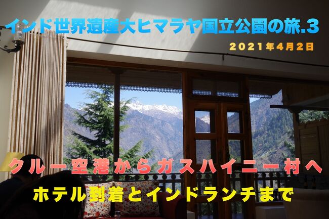 2021年4月末、インド西部から北部でcovid19の新規患者の感染爆発がおこってしまい、たくさんの州がロックダウンに入ってしまいました。<br />インド北部は３月２９日がヒンドゥ教のホーリーというお祭りで休み。<br />４月２日がキリスト教のグッドフライデーでお休み。<br />北インドは10連休の会社もありました。これが感染爆発の大きな原因なのではないかなぁ？<br /><br />ちなみにぱっしょんKの赴任地、南インドのチェンナイはホーリーが休みではないので3連休です。<br />この時covid19の感染も落ち着いていたので、3連休を利用して残り２つとなったインドの世界遺産の一つを潰すことにします。<br /><br />今回行くのはヒマーチャルプラディシュー州の大ヒマラヤ国立公園です。<br />いい景色を見ていい空気を吸ってきたいですね。<br />もしヒマラヤにしかいない動物が見れたらいいんですけどね。<br /><br />この旅行記は<br />４月２日の朝9:00にクルー空港に到着後2時間かけてガスハイニー村に移動。<br />ホテルにチェックインした後、ランチタイムまでの様子です。<br /><br />＊＊＊＊＊＊＊＊＊＊＊＊＊＊＊＊＊＊＊＊＊＊＊＊＊<br /><br />今回も連動動画をYou Tubeにupしています。よかったらご覧ください。12分ちょっとの動画です<br /><br />https://youtu.be/HNB4IjiVEg0<br /><br />