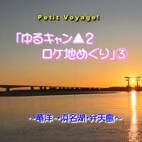 Petit Voyage!「ゆるキャン▲２ロケ地めぐり」③ ～竜洋→浜名湖・弁天島～