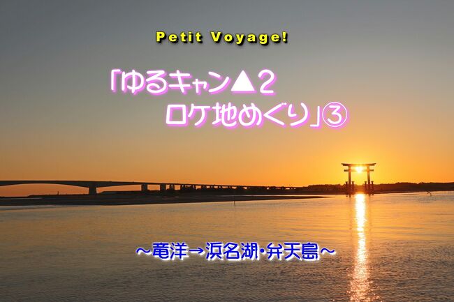 Petit Voyage!「ゆるキャン▲２ロケ地めぐり」③ ～竜洋→浜名湖・弁天島～