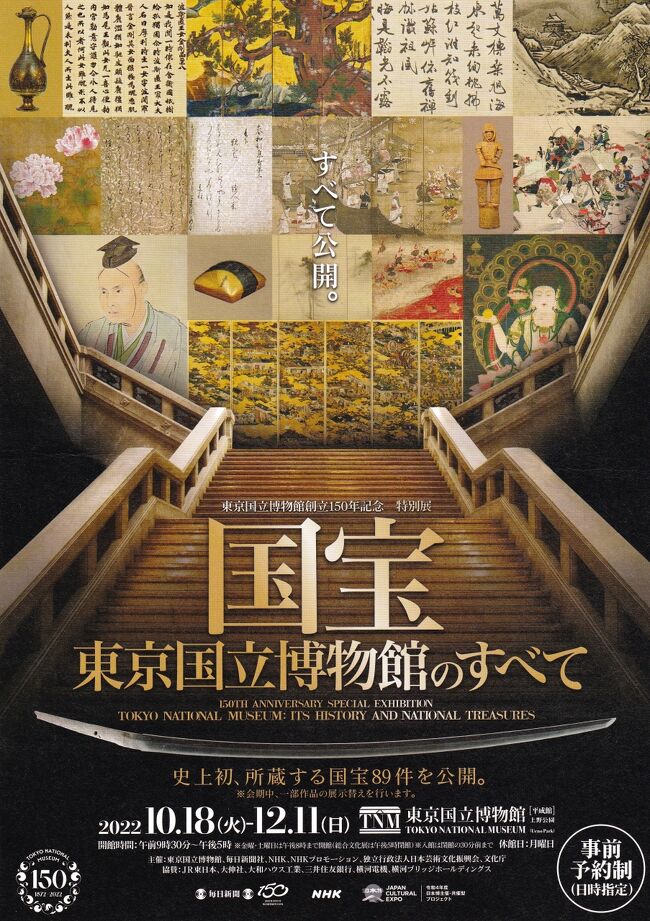 　東京国立博物館は明治５年の創立、令和４年で150年を迎えます。<br />それを記念して開催されたのがこの展示会。<br />東博が所有する89件の国宝全てが展示されます。<br />　それならば何を置いても見に行かざるを得ません、早速見に行きます。<br />以下はそのレポートです。<br /><br />　　　<br />　　　　”パンフレットの表紙”