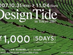 11月2日（金）

Design Tide in Tokyo
（2007年10月31日〜11月4日）

今年で3度目となるデザイン・イベント。
インテリア、ファッション、プロダクト、グラフィック、アートなど様々な分野の作り手が作品を発表しています。
メイン会場は、国立競技場横の体育館。