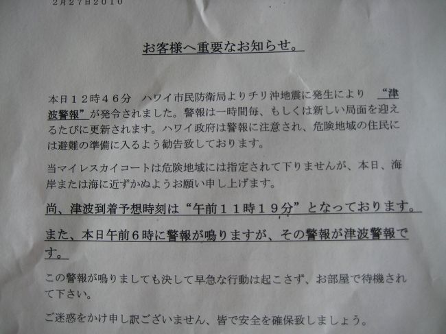 2日目の朝起きるとお部屋にこんな紙が。<br />TSUNAMI!!<br />まー大丈夫でしょうって事で準備してホテルから出ようとするとロビーでコンシェルジュに頑なにガードされてしまった。<br />ホテルで待機してなさいとの事。<br />ハワイでまさかの軟禁状態。<br />