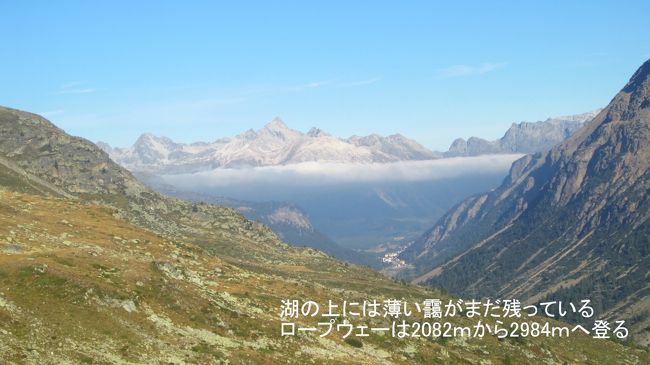 ゆっくり静かに、ゴンドラが動き始めた。エンガディンの谷方へ眼を向けると、谷の上空に朝もやがたなびいているのがはっきり見えた。ゴンドラの向う展望台の方向には全く雲も靄もない。私が望んだ紺碧の澄んだ秋空が広がっている。<br />今日は、最高の展望が楽しめるとワクワクしながらの10分間のロープウェーの旅となった。