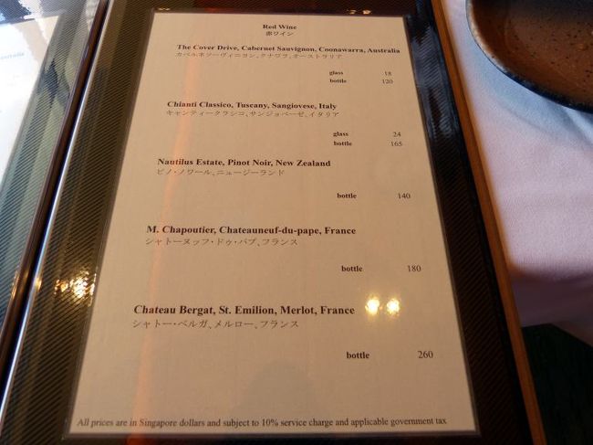 カルベネソーヴィニヨン、クナワラ、オーストラリア グラス SGD １８．００−＝￥１，２６０− ボトル SGD １２０．００−＝￥８，４００−　<br /><br />キャンティークラシコ、サンジョベーゼ、イタリア グラス SGD ２４．００−＝￥１，６８０−　ボトル SGD １６５．００−＝￥１１，５５０−　<br /><br />シャトー・ベルガ、メルロー、フランス ボトル SGD ２６０．００−＝￥１８，２００−など