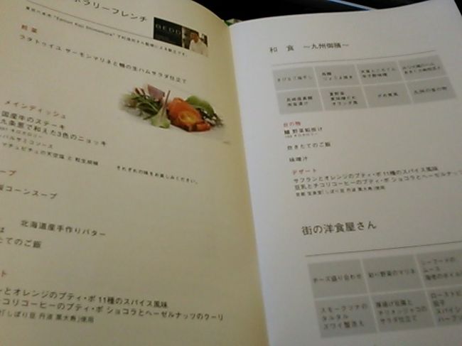 ちなみに洋食は街の洋食屋さん<br /><br />チーズ盛り合わせ　　彩り野菜のマリネ<br /><br />シーフードのムース 海老のボイル添え<br /><br />ガスパチョ　　　スモークツナのタルタル ズワイ蟹添え<br /><br />厚揚げ豆腐とチリメンジャコのサラダ仕立て<br /><br />ローストビーフと茄子 スパイシーハーブソース添え<br /><br />フレッシュフルーツ<br /><br />【メイン ディッシュ】<br /><br />佐賀県産みつせ鶏のソテー オレガノ風味のトマトソース <br /><br />352 キロカロリー　　フレッシュサラダ　<br /><br />パ ン 北海道産手作りバター　または炊き立てのご飯<br /><br />デザート<br /><br />サフランとオレンジのプティ・ポ 11種のスパイス風味<br /><br />豆乳とチコリコーヒーのプティ・ポ ショコラとへーゼルナッツのクーリ<br /><br />京都 宝泉堂「しぼり豆 丹波 黒大寿」使用<br /><br />和食は<br />〜九州御膳〜<br /><br /><br /><br />きびなご塩干し<br /><br />烏鰈 じょうよう焼き<br /><br />天草ところてん 辛子酢味噌<br /><br />みつせ鶏のハム あまくさ晩柑添え<br /><br />長崎産真鯖 南蛮漬け<br /><br />夏野菜 麦味噌だれオランダ風<br /><br />がめ煮風<br /><br />九州の香の物<br /><br /><br /><br />【台の物】<br /><br />鱸 野菜餡掛け<br /><br />153 キロカロリー<br /><br /><br /><br />炊き立てのご飯 <br /><br /><br /><br />味噌汁<br /><br /><br /><br />デザート<br /><br />サフランとオレンジのプティ・ポ 11種のスパイス風味<br /><br />豆乳とチコリコーヒーのプティ・ポ ショコラとへーゼルナッツのクーリ<br /><br />京都 宝泉堂「しぼり豆 丹波 黒大寿」使用　　でした〜〜<br />