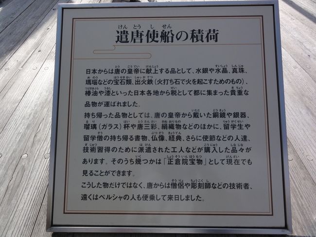 「遣唐使船の積荷」　の説明。<br /><br /><br />「日本」　からは　「水銀」、「水晶」、「真珠」、「瑪瑙」、「出火鉄」、「椿油」、「漆」　といったものを運びました。<br /><br /><br />「中国」　からは　「銅鏡」、「銀器」、「瑠璃杯」、「唐三彩」、「絹織物」、「書物」、「仏像」、「経典」、「工人」、「僧侶」、「技術者」　といったものを運びました。