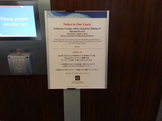 HOKULANIに戻ってきました。エレベーターホールにアナウンスがしてあります。<br />明日(8/3)6:00amから10:00amまでカラカウア通りを封鎖し、テレビドラマ[Hawaii 5-0]の撮影をするから駐車場から車が出せません。だって！<br />特に予定は無いんですが予定の組み直しです。(^o^)