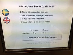 8/15(Mon)

10：10、ゴットランド島/ヴィスビーからストックホルム/アーランダ空港T4に到着。いつもの放浪癖でここからシグトゥーナと言う街へ立ち寄ってみようかとも思ったのだが、ストックホルムもまともに歩いてないので、これはやっぱり無理せず市内へ戻ろう^^;

またエアポートバスで市内へ。今日はこれまでのストックホルムで泊まっているホテルではなく、郊外のホテルへ宿泊するため手荷物をロッカーに預けることにした。

中央駅にはいくつかロッカーがあるかと思うが、後の予定を考え地下鉄駅に一番近い場所にした。（5:00〜24:15)
料金はどう見ても24Hにしておいた方が良さそうだ（笑）だって4Hと10SEKしか変わらないんだもんねぇ〜

英語ヴァージョンもあるので指示通りやれば、とっても簡単に預けること完了！！クレカでもキャッシュでもOKよ。受け取りにペラペラの紙が出てくる。
荷物を取り出す時必要になるので失くさないように保管しておきましょ。

ちなみに
・預けるロッカーをチョイスする。
・荷物を入れドアを閉める
・入れた場所の番号を確認
・預ける時間をタッチ
・支払いをしてレシートを保管
