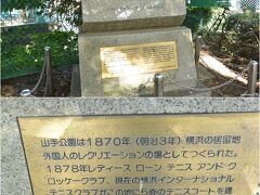 山手公園にある「日本庭球発祥の地」碑

山手公園は、明治３年(1870)、山手居留地に住む外国人が日本政府から土地を借りて開園した日本最初の洋式公園。

また、明治１１年(1878)、山手公園内に居留地の女性たちによって日本で初めてのテニスクラブである「レディーズ・ローンテニス・アンド・クロケー・クラブ」が結成され、５面のテニスコートを造ったのが、日本のテニス発祥とされています。

現在も、居留地時代のテニスクラブに由来するＹＩＴＣ（ﾖｺﾊﾏ･ｲﾝﾀｰﾅｼｮﾅﾙ・ﾃﾆｽ・ｺﾐｭﾆﾃｨﾃﾆｽｸﾗﾌﾞ）と横浜市でコートを所有しているそうです。