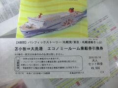 札幌→東京 9990円！
商船三井フェリーが販売する高速バス&フェリーの連絡きっぷ｢パシフィックストーリー｣です。

どのくらいお得になるのかと申しますと‥
北海道中央バス(札幌→苫小牧)‥1310円
商船三井フェリー(苫小牧～大洗)‥8740円
茨城交通(大洗→水戸)‥610円
茨交/関鉄/JRバス(水戸→東京)‥2000円
合計12660円となり、2670円お得となります。

乗船券引換券を出して受付をしましょう。

パシフィックストーリー(A期間)‥9990円。