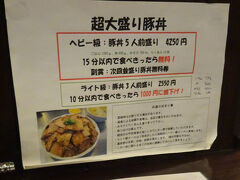 　店内には気になる貼り紙が。
　「超大盛り豚丼　ヘビー級：豚丼５人前盛り　４２５０円　１５分以内で食べきったら無料！」
 （；´－д－）チャレンジする奴いるのかね。私は・・・無理だな。